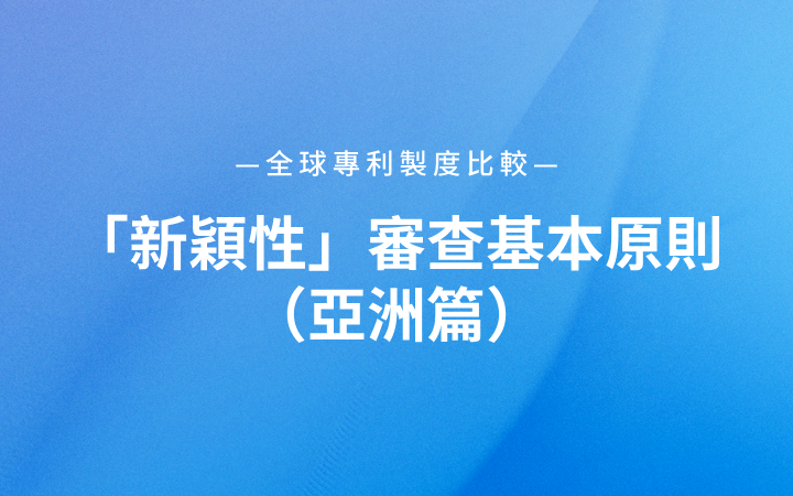全球專利製度比較｜「新穎性」審查基本原則（亞洲篇）