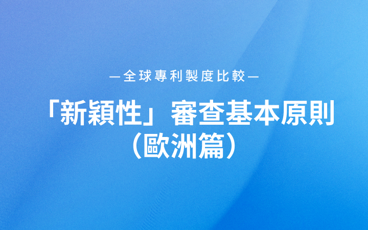 全球專利製度比較｜「新穎性」審查基本原則（歐洲篇）